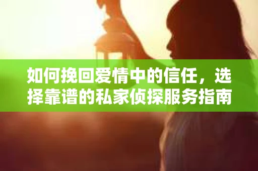 如何挽回爱情中的信任，选择靠谱的私家侦探服务指南