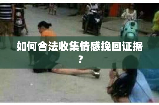 如何合法收集情感挽回证据？