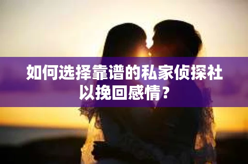 如何选择靠谱的私家侦探社以挽回感情？