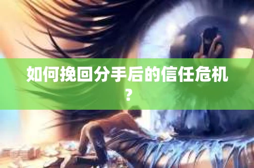 如何挽回分手后的信任危机？