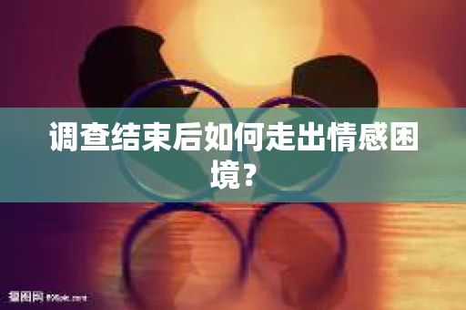 调查结束后如何走出情感困境？