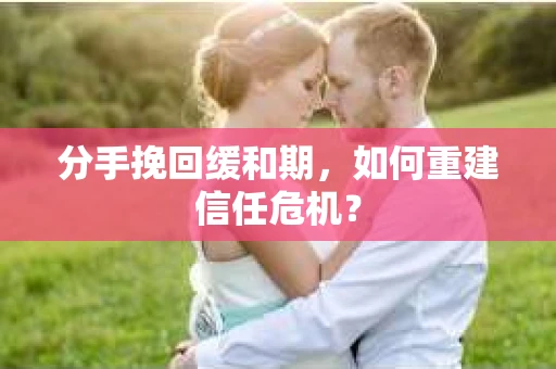 分手挽回缓和期，如何重建信任危机？