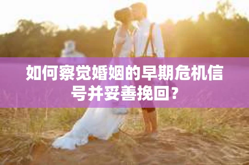 如何察觉婚姻的早期危机信号并妥善挽回? 如何察觉婚姻的早期危机信号并妥善挽回?