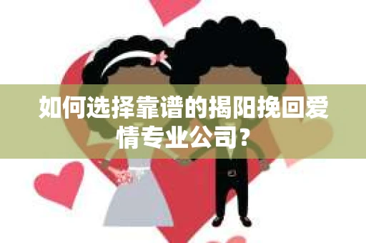 如何选择靠谱的揭阳挽回爱情专业公司？