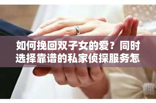 如何挽回双子女的爱？同时选择靠谱的私家侦探服务怎么办？