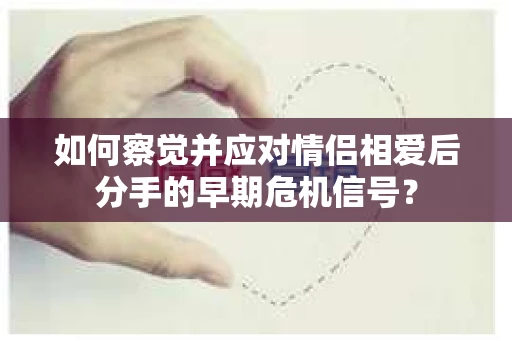 如何察觉并应对情侣相爱后分手的早期危机信号？