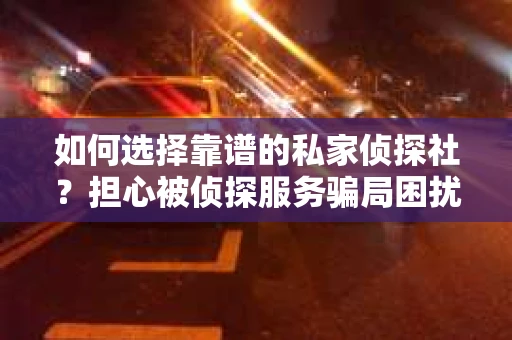 如何选择靠谱的私家侦探社？担心被侦探服务骗局困扰怎么办？