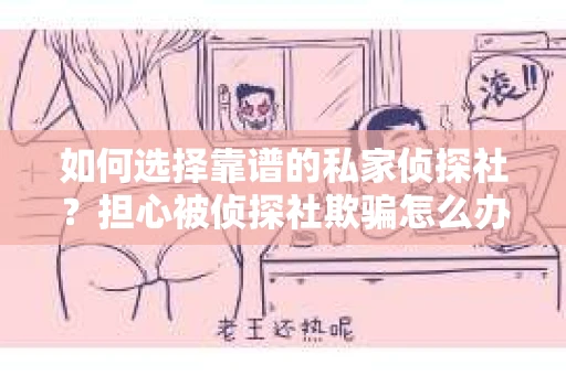 如何选择靠谱的私家侦探社?担心被侦探社欺骗怎么办? 如何选择靠谱的私家侦探社?担心被侦探社欺骗怎么办?
