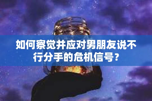 如何察觉并应对男朋友说不行分手的危机信号？