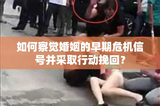 如何察觉婚姻的早期危机信号并采取行动挽回？