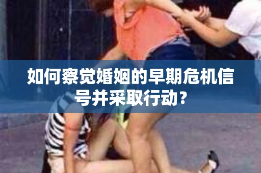 如何察觉婚姻的早期危机信号并采取行动？
