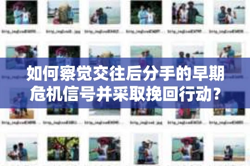 如何察觉交往后分手的早期危机信号并采取挽回行动？