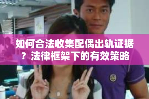 如何合法收集配偶出轨证据？法律框架下的有效策略