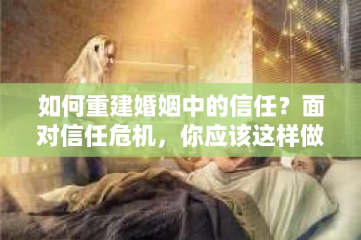 如何重建婚姻中的信任？面对信任危机，你应该这样做