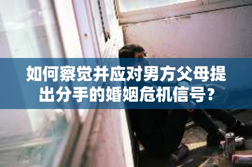 如何察觉并应对男方父母提出分手的婚姻危机信号？