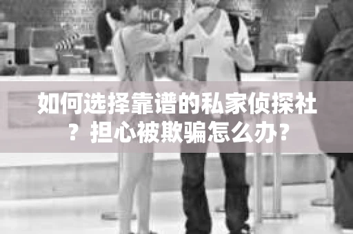 如何选择靠谱的私家侦探社？担心被欺骗怎么办？
