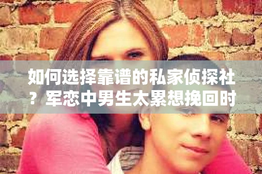 如何选择靠谱的私家侦探社？军恋中男生太累想挽回时怎么办？