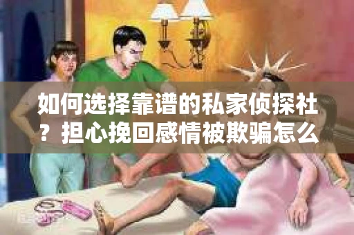 如何选择靠谱的私家侦探社?担心挽回感情被欺骗怎么办? 如何选择靠谱的私家侦探社?担心挽回感情被欺骗怎么办?