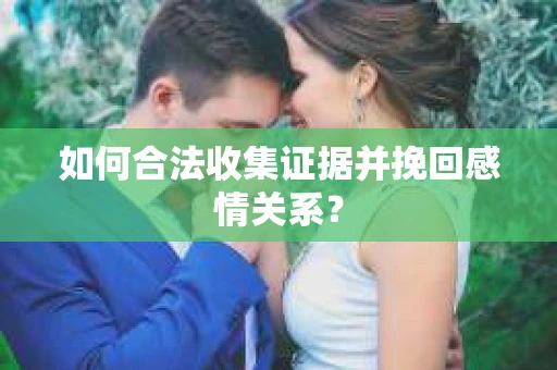 如何合法收集证据并挽回感情关系？