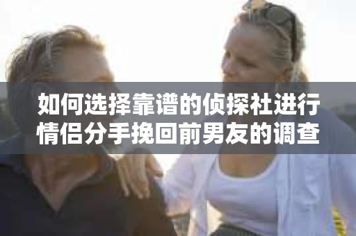 如何选择靠谱的侦探社进行情侣分手挽回前男友的调查？