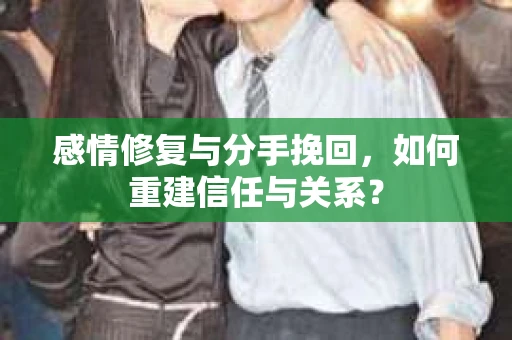 感情修复与分手挽回，如何重建信任与关系？