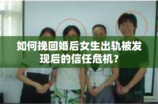 如何挽回婚后女生出轨被发现后的信任危机？
