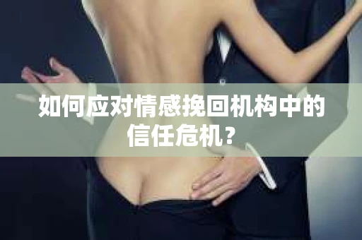 如何应对情感挽回机构中的信任危机？