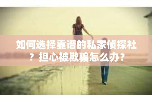 如何选择靠谱的私家侦探社？担心被欺骗怎么办？