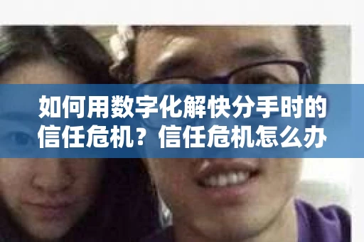 如何用数字化解快分手时的信任危机？信任危机怎么办？