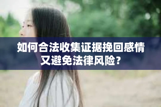 如何合法收集证据挽回感情又避免法律风险？