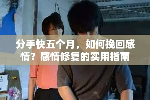 分手快五个月，如何挽回感情？感情修复的实用指南