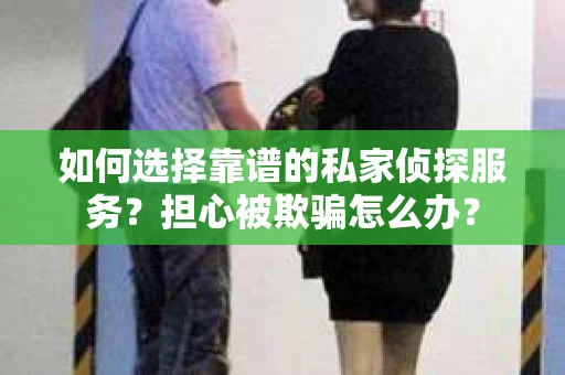 如何选择靠谱的私家侦探服务？担心被欺骗怎么办？