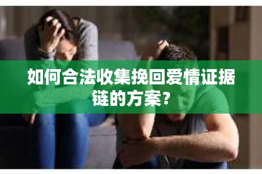 如何合法收集挽回爱情证据链的方案？