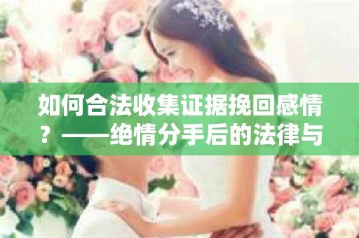 如何合法收集证据挽回感情？——绝情分手后的法律与取证策略