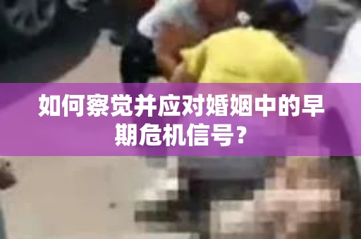 如何察觉并应对婚姻中的早期危机信号？