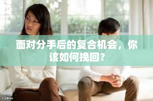 面对分手后的复合机会，你该如何挽回？