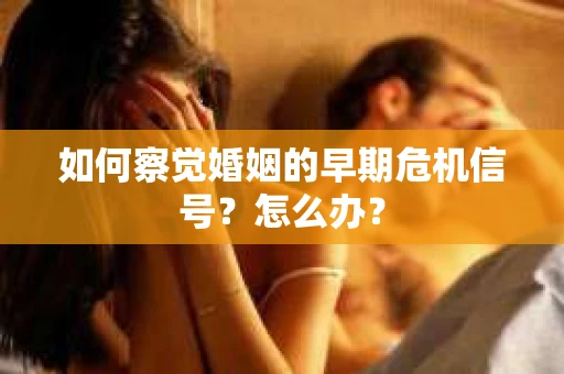 如何察觉婚姻的早期危机信号？怎么办？