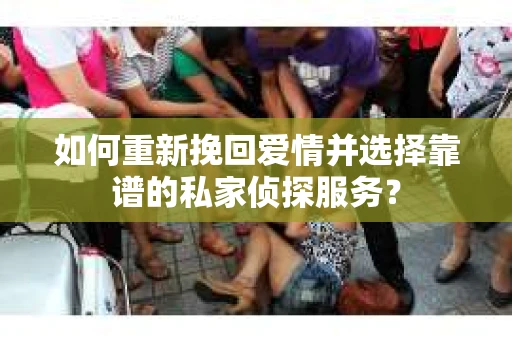 如何重新挽回爱情并选择靠谱的私家侦探服务？