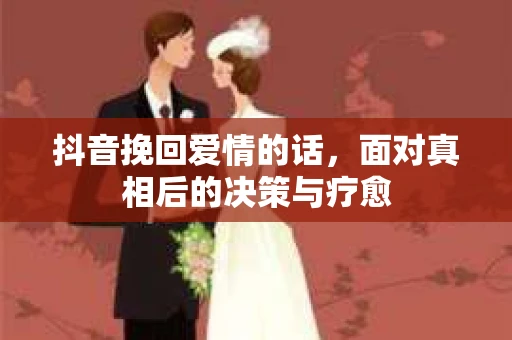 抖音挽回爱情的话，面对真相后的决策与疗愈