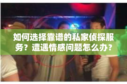 如何选择靠谱的私家侦探服务？遭遇情感问题怎么办？