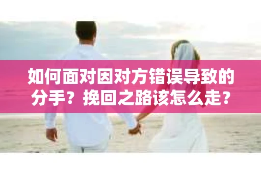 如何面对因对方错误导致的分手？挽回之路该怎么走？