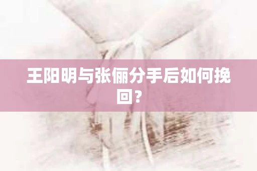 王阳明与张俪分手后如何挽回？