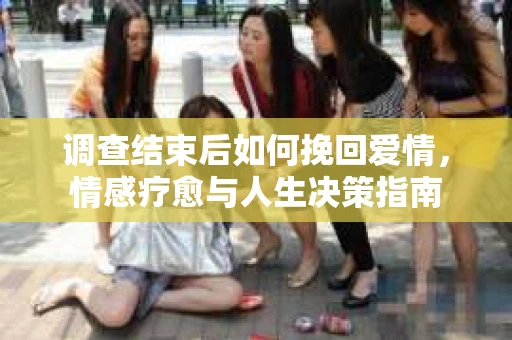 调查结束后如何挽回爱情，情感疗愈与人生决策指南