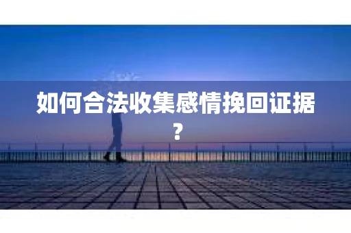 如何合法收集感情挽回证据？