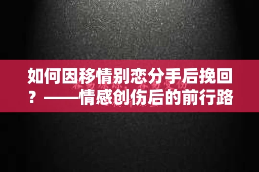 如何因移情别恋分手后挽回？——情感创伤后的前行路线图