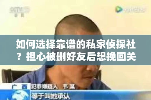 如何选择靠谱的私家侦探社？担心被删好友后想挽回关系怎么办？