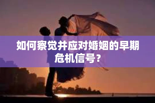如何察觉并应对婚姻的早期危机信号？