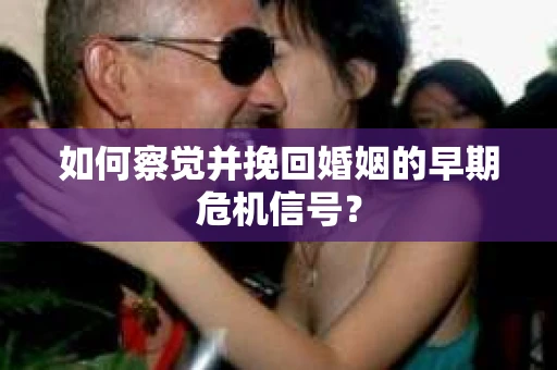 如何察觉并挽回婚姻的早期危机信号？