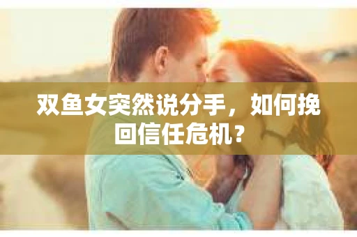 双鱼女突然说分手，如何挽回信任危机？