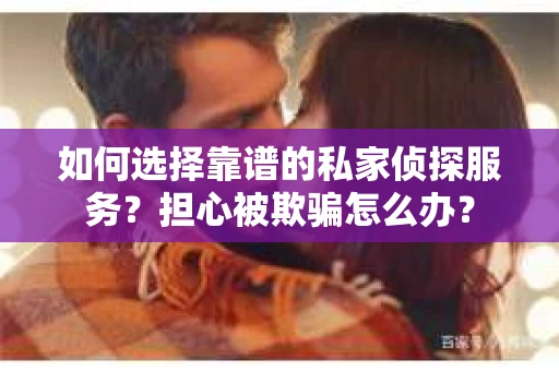 如何选择靠谱的私家侦探服务？担心被欺骗怎么办？